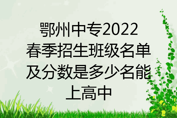 鄂州中专2022春季招生班级名单及分数是多少名能上高中