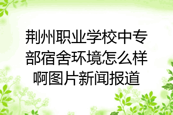 荆州职业学校中专部宿舍环境怎么样啊图片新闻报道