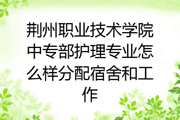 荆州职业技术学院中专部护理专业怎么样分配宿舍和工作