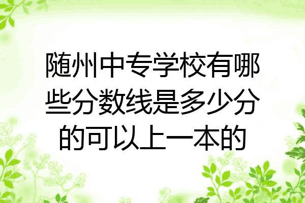 随州中专学校有哪些分数线是多少分的可以上一本的