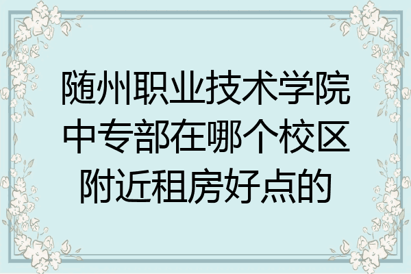 随州职业技术学院中专部在哪个校区附近租房好点的