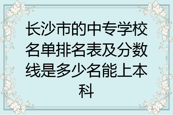 长沙市的中专学校名单排名表及分数线是多少名能上本科