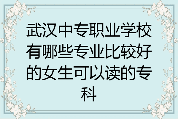 武汉中专职业学校有哪些专业比较好的女生可以读的专科
