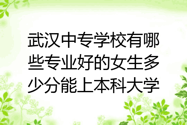 武汉中专学校有哪些专业好的女生多少分能上本科大学