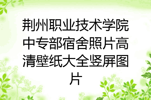 荆州职业技术学院中专部宿舍照片高清壁纸大全竖屏图片