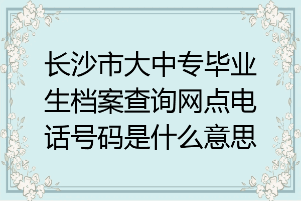 长沙市大中专毕业生档案查询网点电话号码是什么意思