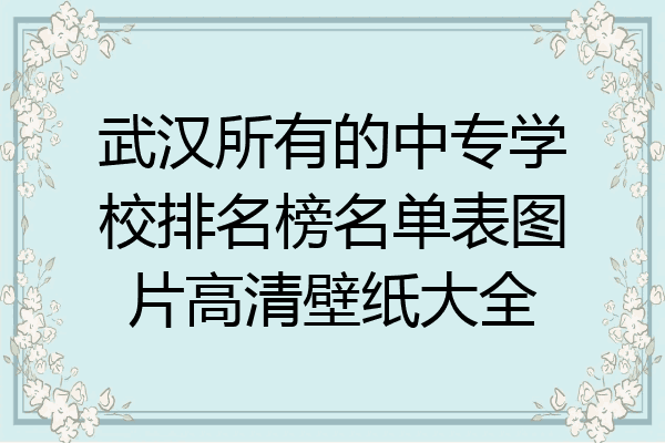 武汉所有的中专学校排名榜名单表图片高清壁纸大全