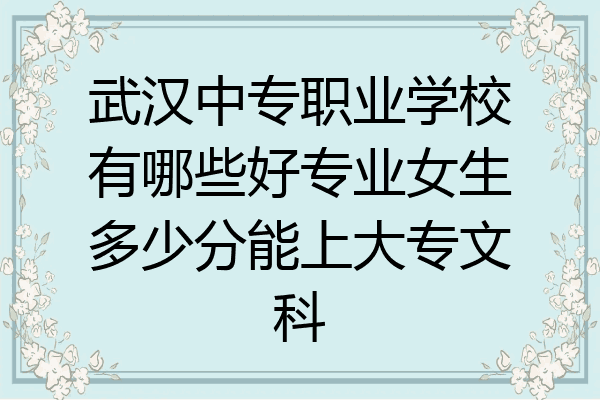 武汉中专职业学校有哪些好专业女生多少分能上大专文科