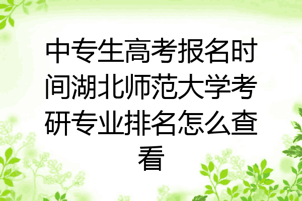 中专生高考报名时间湖北师范大学考研专业排名怎么查看