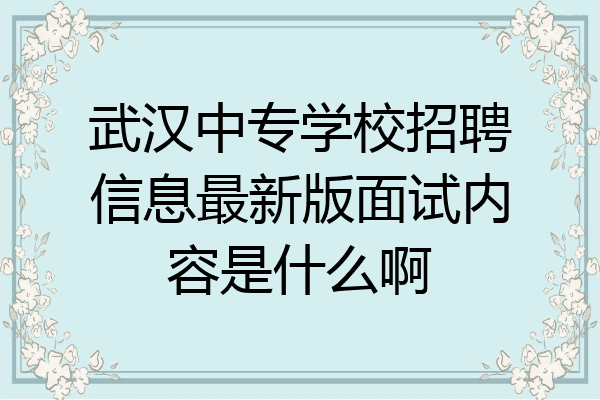 武汉中专学校招聘信息最新版面试内容是什么啊