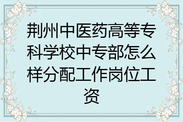 荆州中医药高等专科学校中专部怎么样分配工作岗位工资