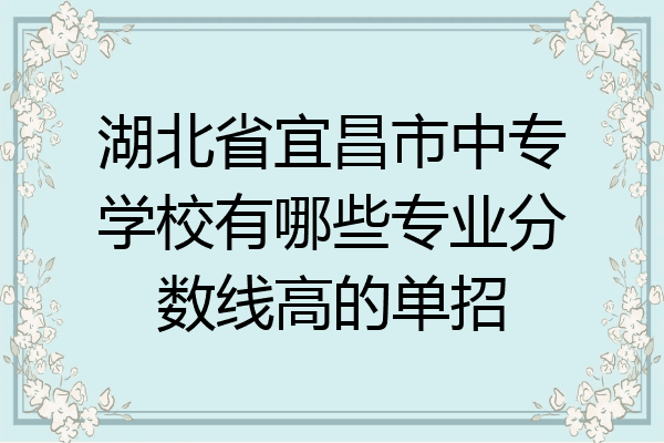 湖北省宜昌市中专学校有哪些专业分数线高的单招
