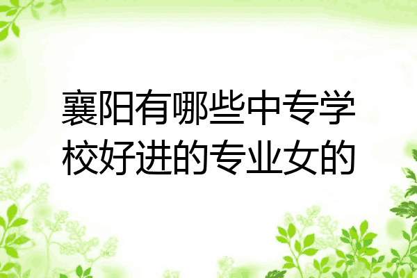 襄阳有哪些中专学校好进的专业女的