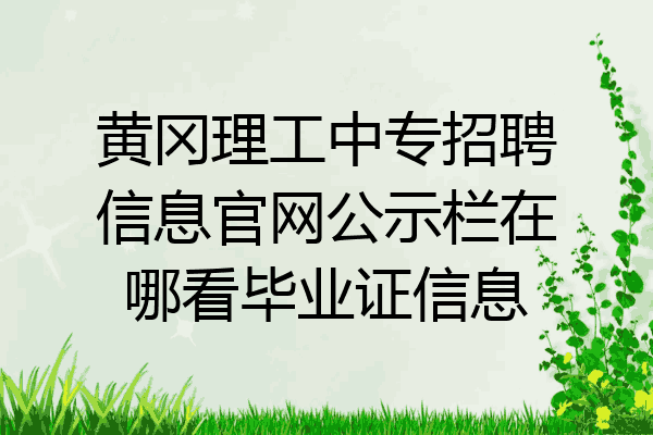 黄冈理工中专招聘信息官网公示栏在哪看毕业证信息