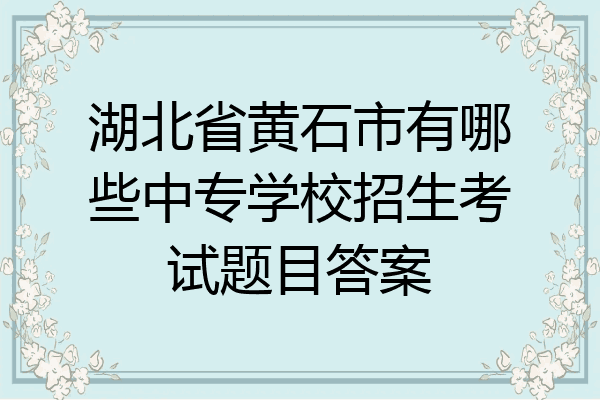 湖北省黄石市有哪些中专学校招生考试题目答案