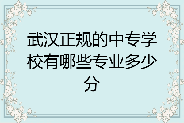 武汉正规的中专学校有哪些专业多少分