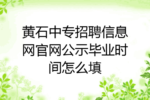 黄石中专招聘信息网官网公示毕业时间怎么填