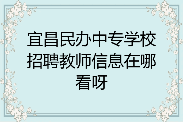 宜昌民办中专学校招聘教师信息在哪看呀
