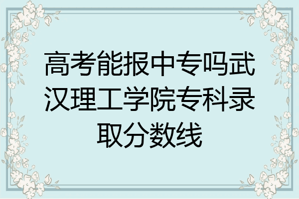 高考能报中专吗武汉理工学院专科录取分数线