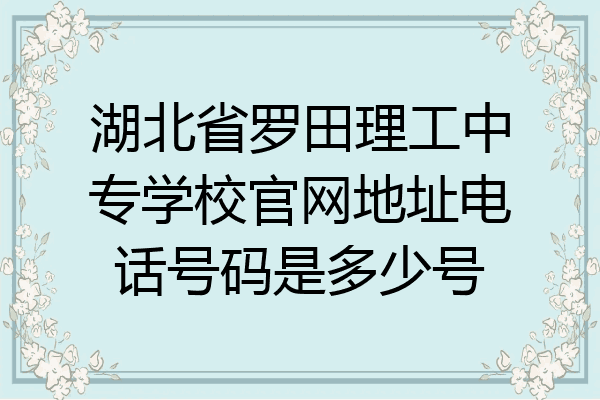 湖北省罗田理工中专学校官网地址电话号码是多少号
