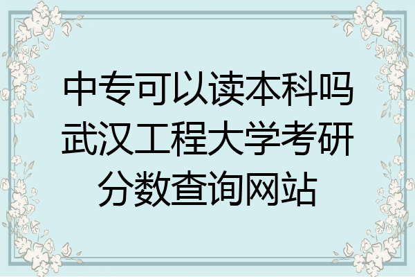 中专可以读本科吗武汉工程大学考研分数查询网站