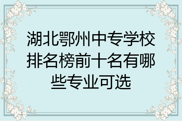 湖北鄂州中专学校排名榜前十名有哪些专业可选
