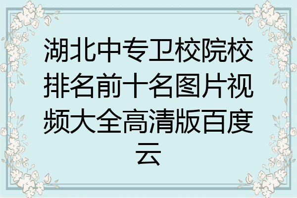 湖北中专卫校院校排名前十名图片视频大全高清版百度云