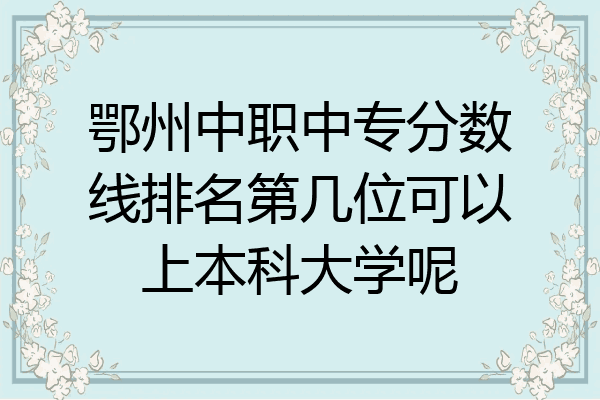鄂州中职中专分数线排名第几位可以上本科大学呢