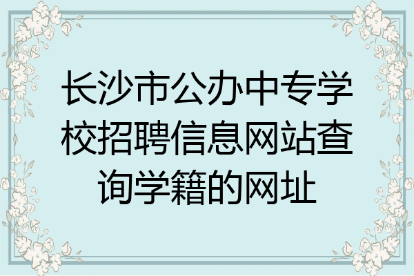 长沙市公办中专学校招聘信息网站查询学籍的网址