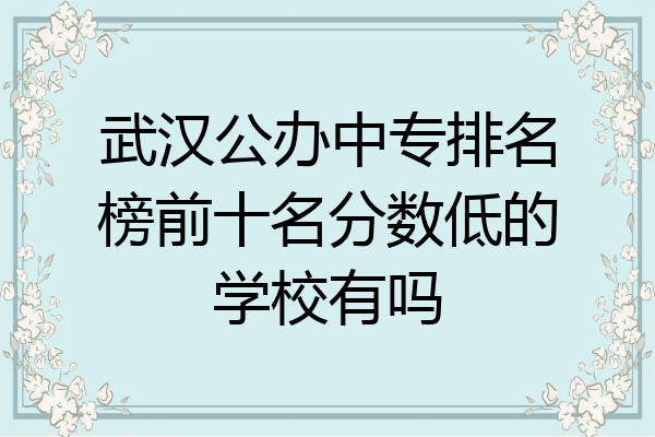 武汉公办中专排名榜前十名分数低的学校有吗