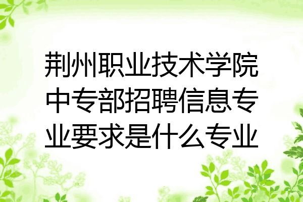 荆州职业技术学院中专部招聘信息专业要求是什么专业