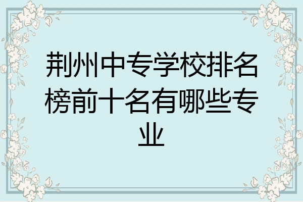 荆州中专学校排名榜前十名有哪些专业