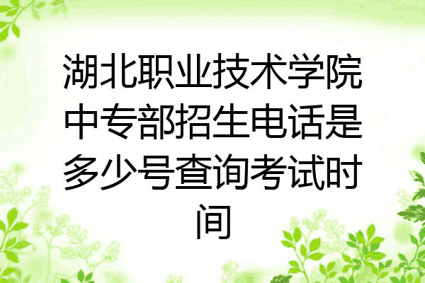 湖北职业技术学院中专部招生电话是多少号查询考试时间