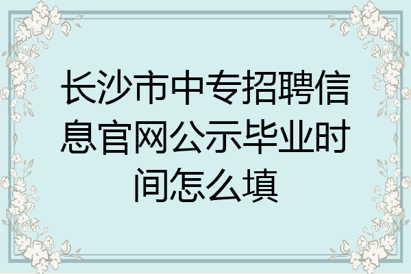 长沙市中专招聘信息官网公示毕业时间怎么填