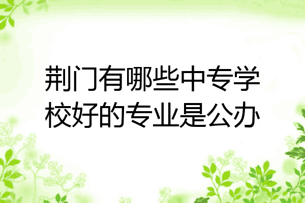 荆门有哪些中专学校好的专业是公办