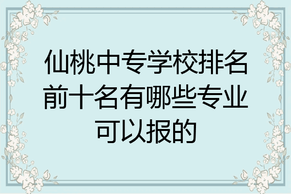 仙桃中专学校排名前十名有哪些专业可以报的