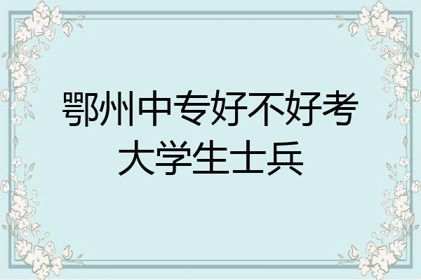 鄂州中专好不好考大学生士兵