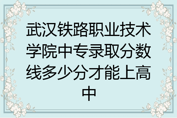 武汉铁路职业技术学院中专录取分数线多少分才能上高中