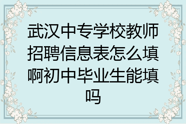 武汉中专学校教师招聘信息表怎么填啊初中毕业生能填吗