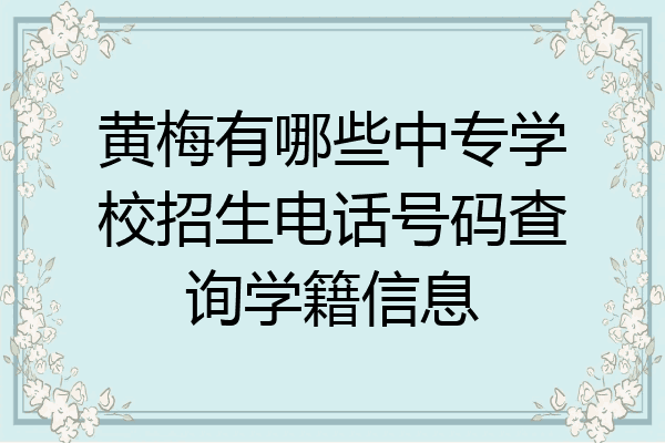 黄梅有哪些中专学校招生电话号码查询学籍信息