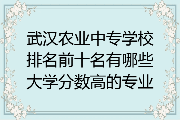 武汉农业中专学校排名前十名有哪些大学分数高的专业