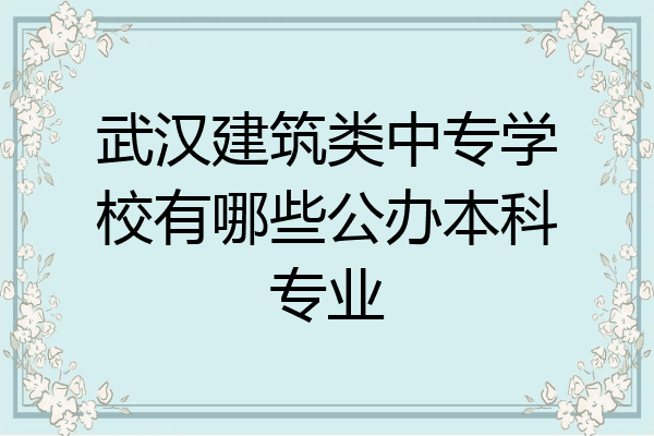 武汉建筑类中专学校有哪些公办本科专业