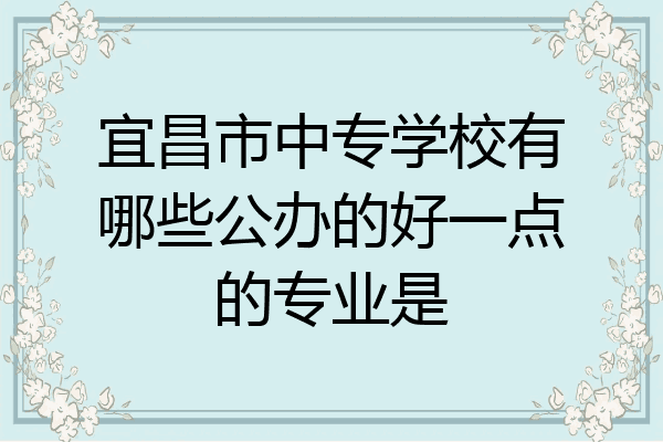宜昌市中专学校有哪些公办的好一点的专业是