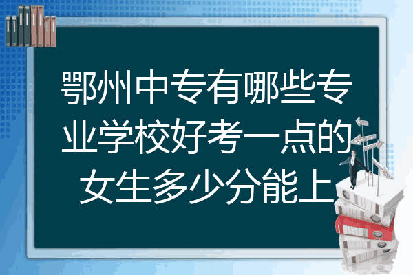 鄂州中专有哪些专业学校好考一点的女生多少分能上