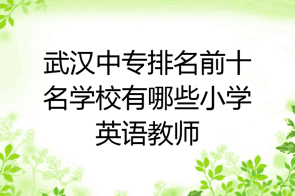 武汉中专排名前十名学校有哪些小学英语教师