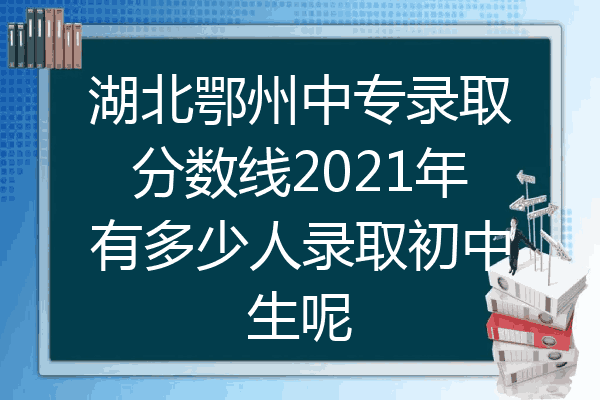 湖北鄂州中专录取分数线2021年有多少人录取初中生呢