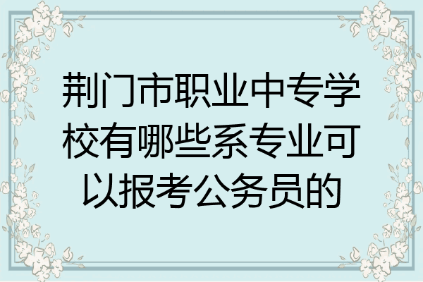 荆门市职业中专学校有哪些系专业可以报考公务员的