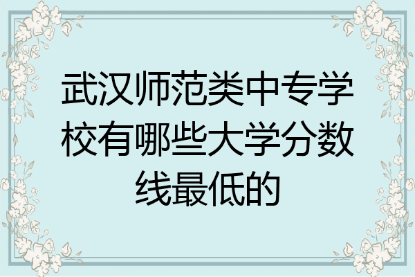 武汉师范类中专学校有哪些大学分数线最低的