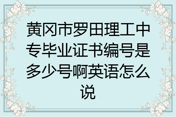 黄冈市罗田理工中专毕业证书编号是多少号啊英语怎么说