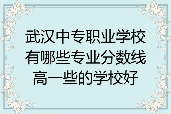 武汉中专职业学校有哪些专业分数线高一些的学校好